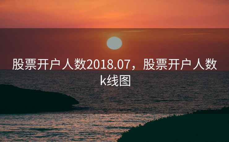 股票开户人数2018.07，股票开户人数k线图