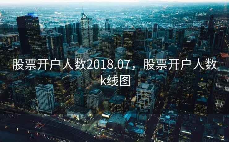 股票开户人数2018.07，股票开户人数k线图