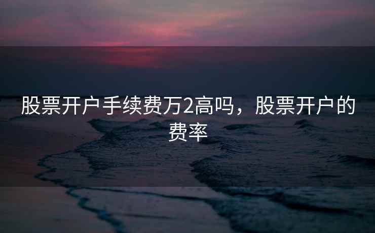 股票开户手续费万2高吗，股票开户的费率