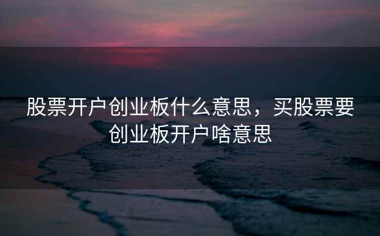 股票开户创业板什么意思，买股票要创业板开户啥意思