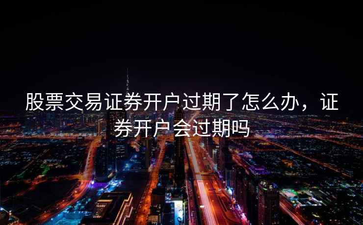 股票交易证券开户过期了怎么办，证券开户会过期吗