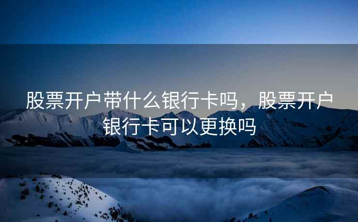 股票开户带什么银行卡吗，股票开户银行卡可以更换吗