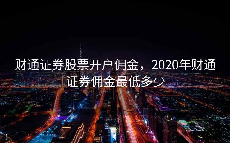 财通证券股票开户佣金,2020年财通证券佣金最低多少 财通证券股票开户佣金,2020年财通证券佣金最低多少