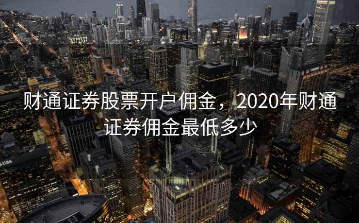 财通证券股票开户佣金,2020年财通证券佣金最低多少 财通证券股票开户佣金,2020年财通证券佣金最低多少
