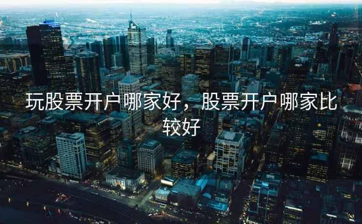 玩股票开户哪家好,股票开户哪家比较好 玩股票开户哪家好,股票开户哪家比较好