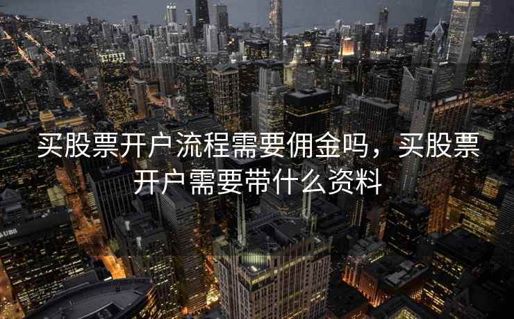 买股票开户流程需要佣金吗,买股票开户需要带什么资料 买股票开户流程需要佣金吗,买股票开户需要带什么资料