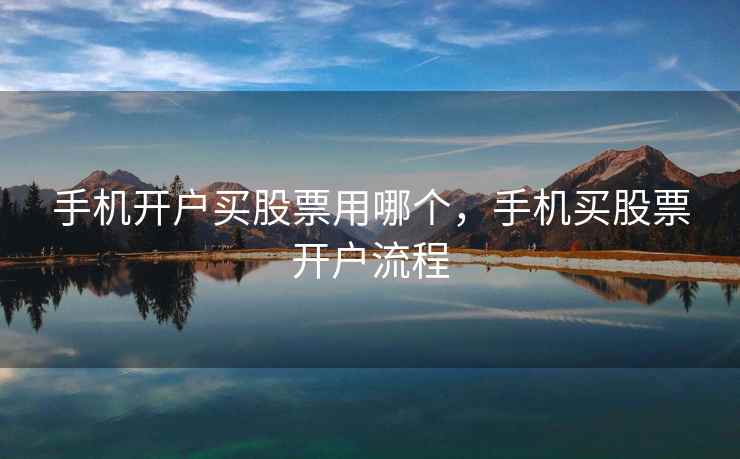手机开户买股票用哪个,手机买股票开户流程 手机开户买股票用哪个,手机买股票开户流程