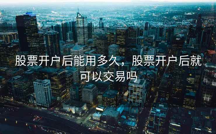股票开户后能用多久,股票开户后就可以交易吗 股票开户后能用多久,股票开户后就可以交易吗