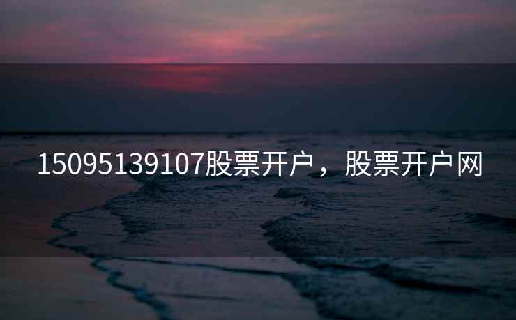 15095139107股票开户，股票开户网