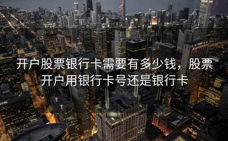 开户股票银行卡需要有多少钱，股票开户用银行卡号还是银行卡