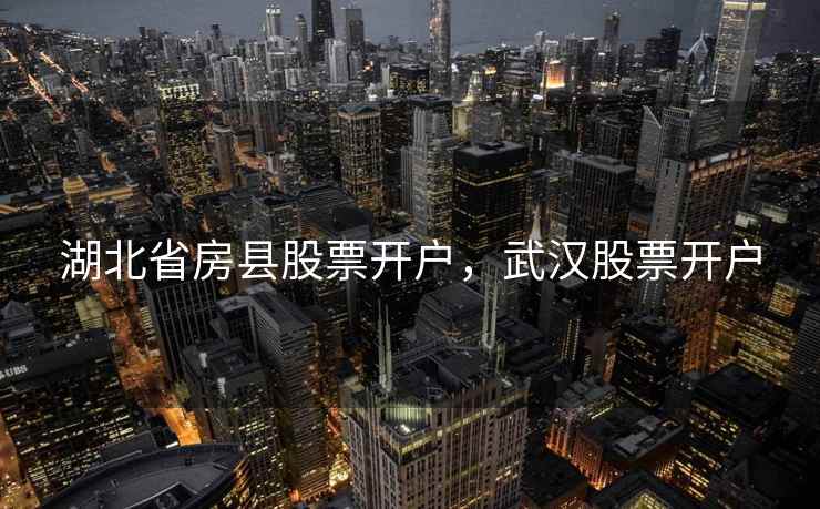 湖北省房县股票开户,武汉股票开户 湖北省房县股票开户,武汉股票开户