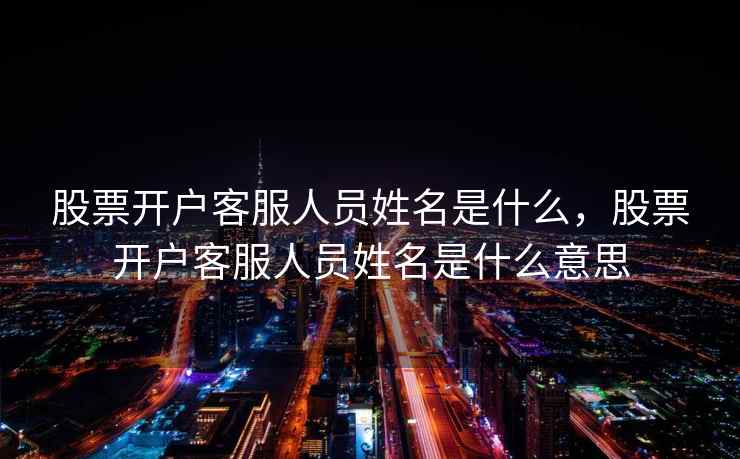 股票开户客服人员姓名是什么，股票开户客服人员姓名是什么意思