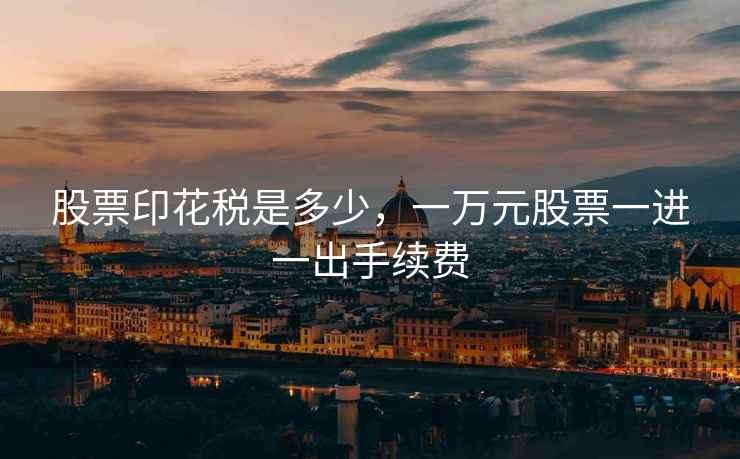 股票印花税是多少，一万元股票一进一出手续费