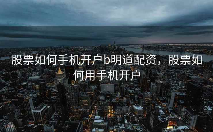 股票如何手机开户b明道配资，股票如何用手机开户