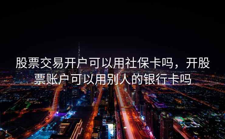 股票交易开户可以用社保卡吗,开股票账户可以用别人的银行卡吗 股票交易开户可以用社保卡吗,开股票账户可以用别人的银行卡吗