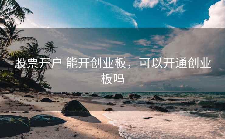 股票开户 能开创业板，可以开通创业板吗