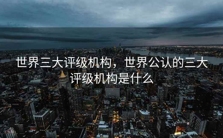 世界三大评级机构,世界公认的三大评级机构是什么 世界三大评级机构,世界公认的三大评级机构是什么