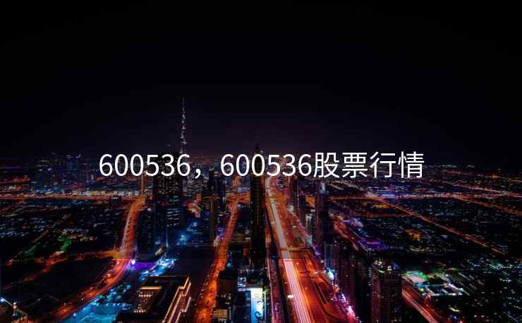 600536,600536股票行情 600536,600536股票行情